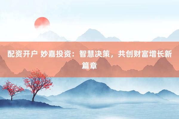 配资开户 妙嘉投资：智慧决策，共创财富增长新篇章