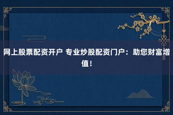 网上股票配资开户 专业炒股配资门户：助您财富增值！