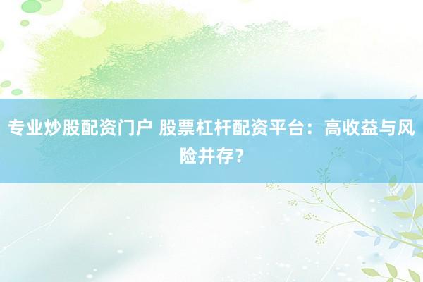 专业炒股配资门户 股票杠杆配资平台：高收益与风险并存？