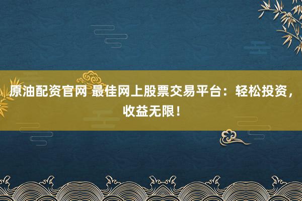 原油配资官网 最佳网上股票交易平台：轻松投资，收益无限！