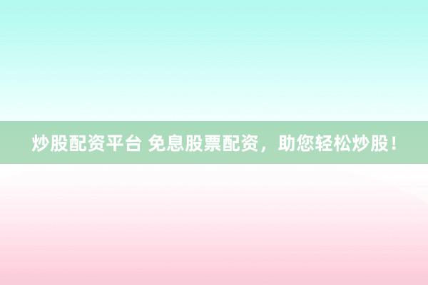 炒股配资平台 免息股票配资，助您轻松炒股！