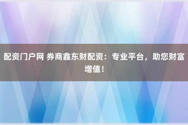 配资门户网 券商鑫东财配资：专业平台，助您财富增值！