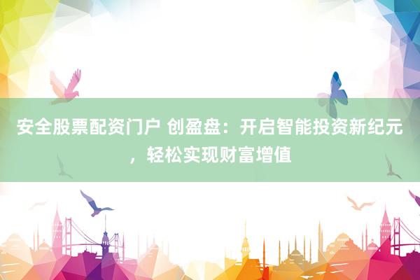 安全股票配资门户 创盈盘：开启智能投资新纪元，轻松实现财富增值