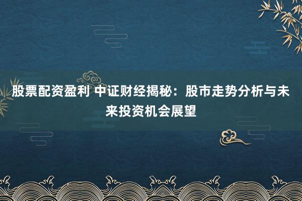 股票配资盈利 中证财经揭秘：股市走势分析与未来投资机会展望