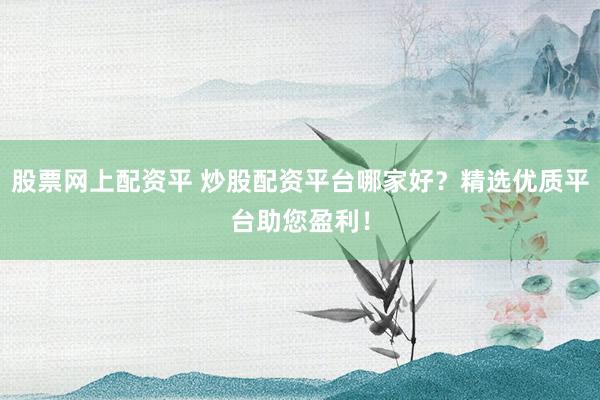 股票网上配资平 炒股配资平台哪家好？精选优质平台助您盈利！