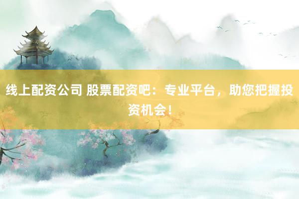 线上配资公司 股票配资吧：专业平台，助您把握投资机会！