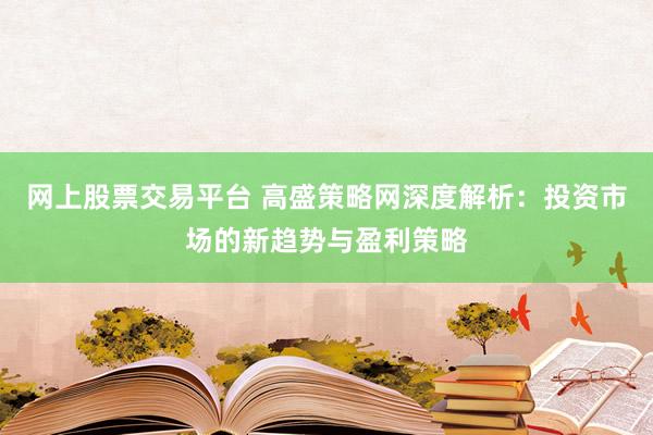 网上股票交易平台 高盛策略网深度解析：投资市场的新趋势与盈利策略