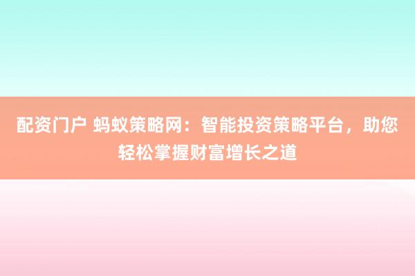 配资门户 蚂蚁策略网：智能投资策略平台，助您轻松掌握财富增长之道