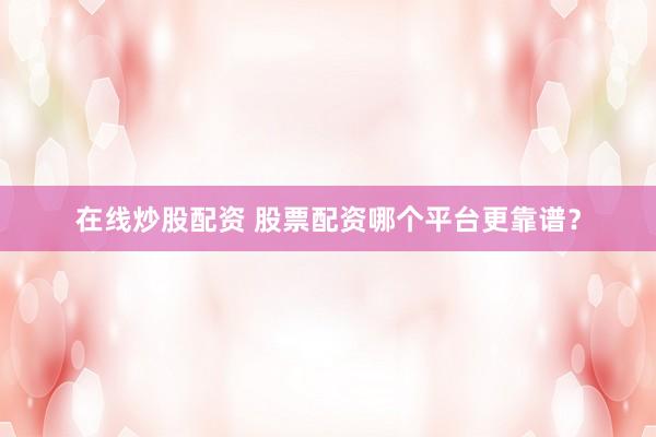 在线炒股配资 股票配资哪个平台更靠谱？