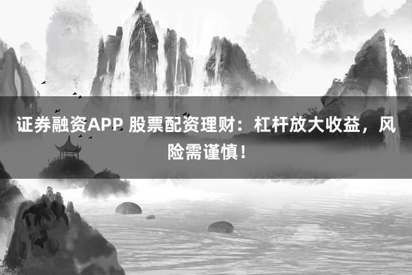 证券融资APP 股票配资理财：杠杆放大收益，风险需谨慎！