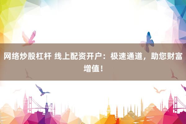 网络炒股杠杆 线上配资开户：极速通道，助您财富增值！