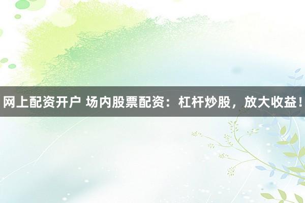 网上配资开户 场内股票配资：杠杆炒股，放大收益！