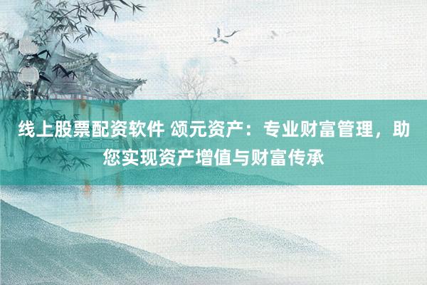 线上股票配资软件 颂元资产：专业财富管理，助您实现资产增值与财富传承