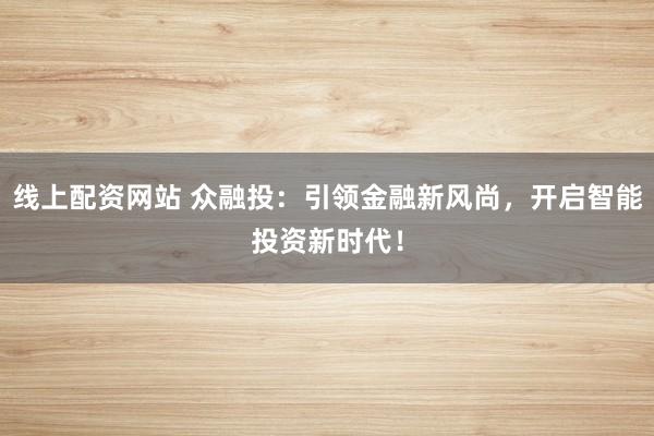 线上配资网站 众融投：引领金融新风尚，开启智能投资新时代！