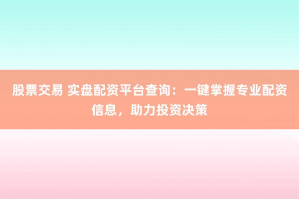 股票交易 实盘配资平台查询：一键掌握专业配资信息，助力投资决策
