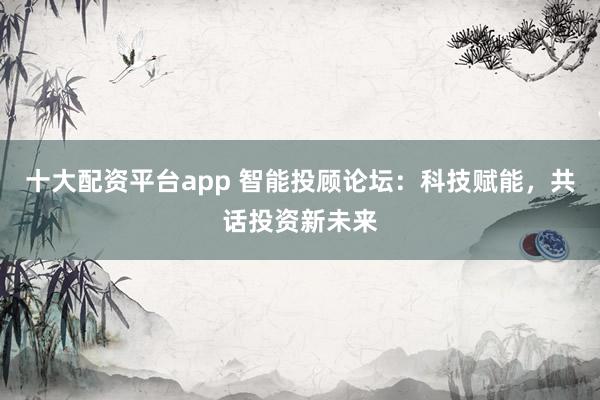 十大配资平台app 智能投顾论坛：科技赋能，共话投资新未来