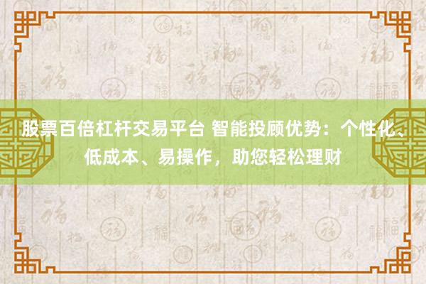 股票百倍杠杆交易平台 智能投顾优势：个性化、低成本、易操作，助您轻松理财