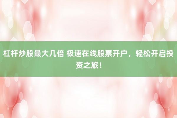 杠杆炒股最大几倍 极速在线股票开户，轻松开启投资之旅！