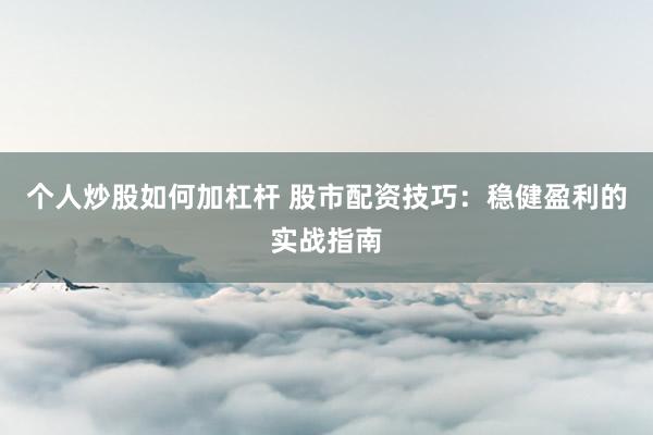 个人炒股如何加杠杆 股市配资技巧：稳健盈利的实战指南
