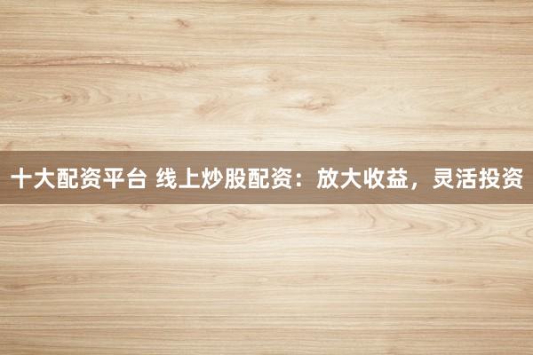十大配资平台 线上炒股配资：放大收益，灵活投资
