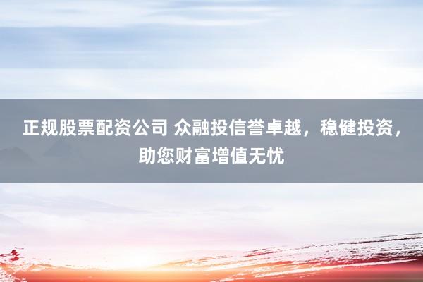 正规股票配资公司 众融投信誉卓越，稳健投资，助您财富增值无忧