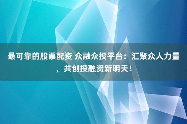 最可靠的股票配资 众融众投平台：汇聚众人力量，共创投融资新明天！