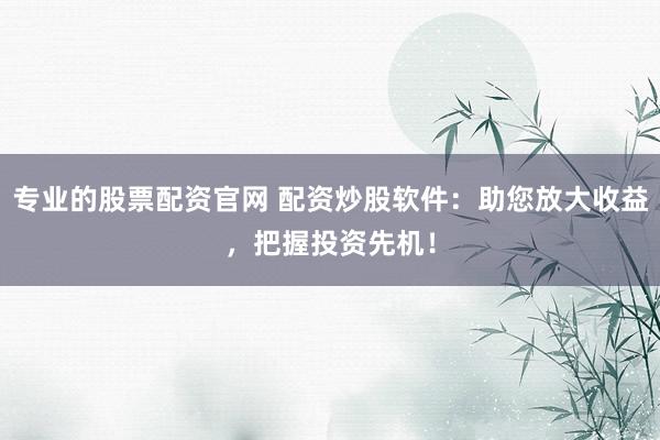 专业的股票配资官网 配资炒股软件：助您放大收益，把握投资先机！