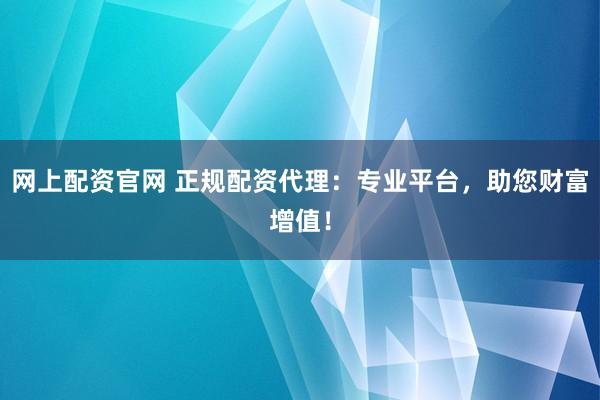 网上配资官网 正规配资代理：专业平台，助您财富增值！