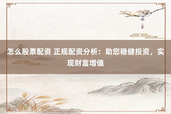怎么股票配资 正规配资分析：助您稳健投资，实现财富增值