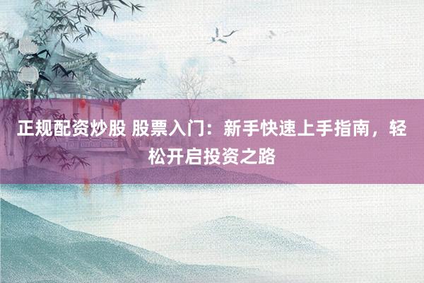 正规配资炒股 股票入门：新手快速上手指南，轻松开启投资之路