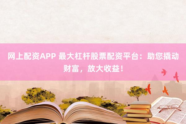 网上配资APP 最大杠杆股票配资平台：助您撬动财富，放大收益！