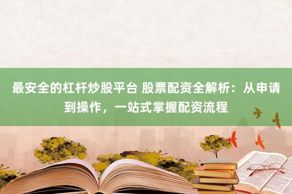 最安全的杠杆炒股平台 股票配资全解析：从申请到操作，一站式掌握配资流程