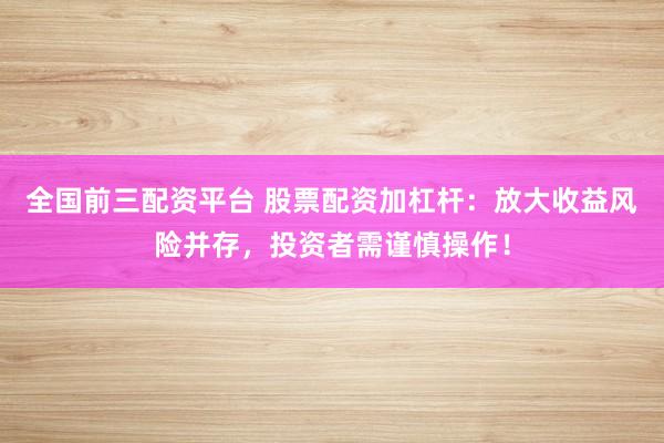 全国前三配资平台 股票配资加杠杆：放大收益风险并存，投资者需谨慎操作！