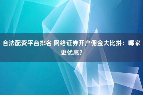 合法配资平台排名 网络证券开户佣金大比拼：哪家更优惠？