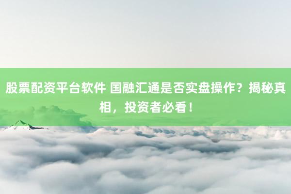 股票配资平台软件 国融汇通是否实盘操作？揭秘真相，投资者必看！