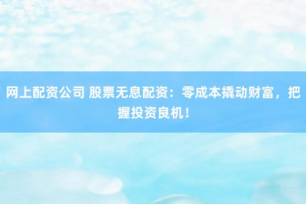 网上配资公司 股票无息配资：零成本撬动财富，把握投资良机！