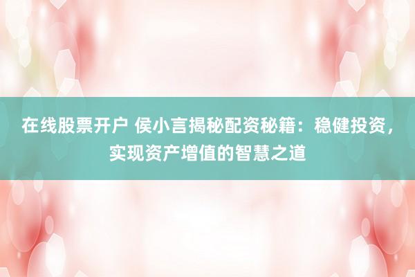 在线股票开户 侯小言揭秘配资秘籍：稳健投资，实现资产增值的智慧之道