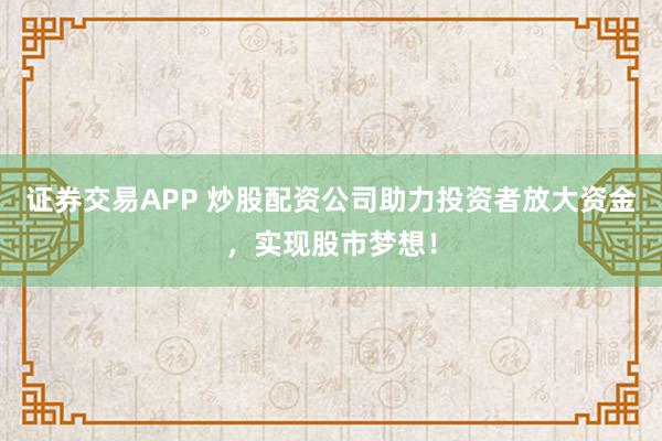 证券交易APP 炒股配资公司助力投资者放大资金，实现股市梦想！