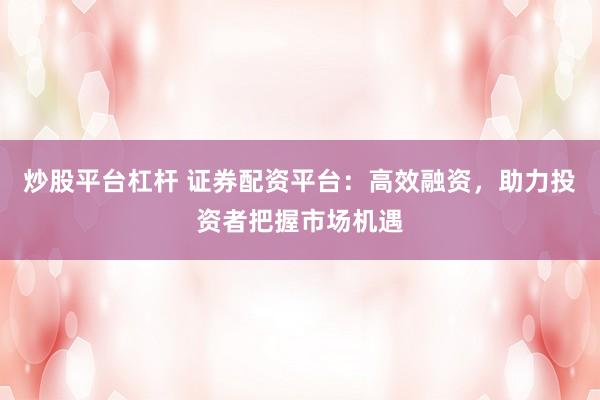 炒股平台杠杆 证券配资平台：高效融资，助力投资者把握市场机遇