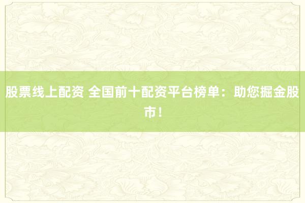 股票线上配资 全国前十配资平台榜单：助您掘金股市！