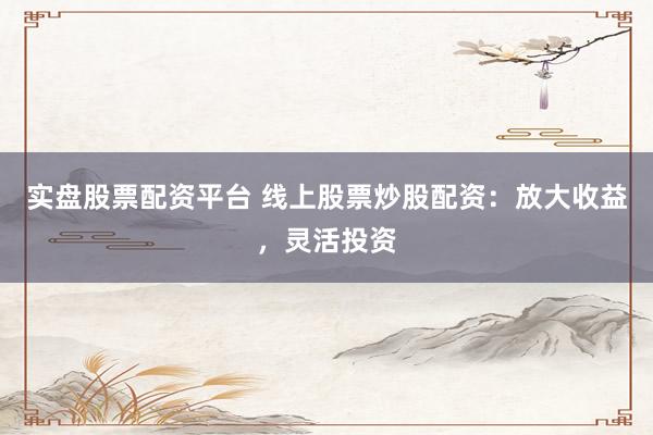 实盘股票配资平台 线上股票炒股配资：放大收益，灵活投资