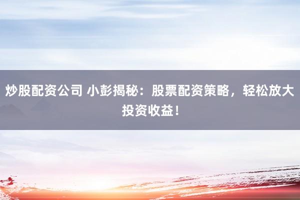 炒股配资公司 小彭揭秘：股票配资策略，轻松放大投资收益！
