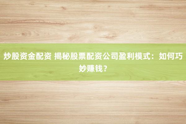 炒股资金配资 揭秘股票配资公司盈利模式：如何巧妙赚钱？