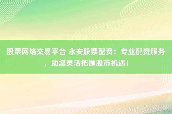 股票网络交易平台 永安股票配资：专业配资服务，助您灵活把握股市机遇！