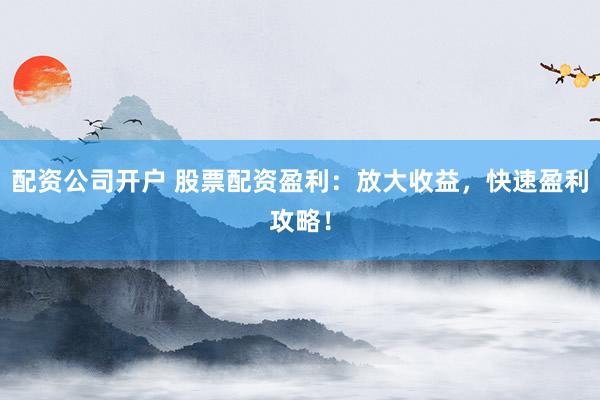 配资公司开户 股票配资盈利：放大收益，快速盈利攻略！