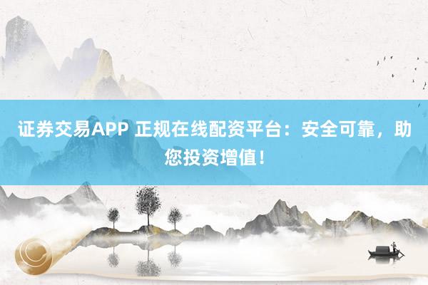 证券交易APP 正规在线配资平台：安全可靠，助您投资增值！