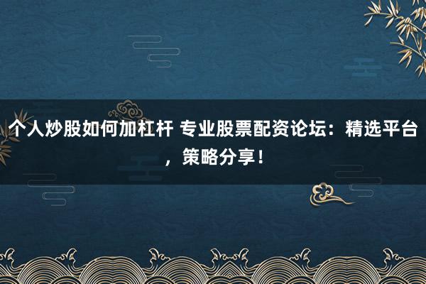 个人炒股如何加杠杆 专业股票配资论坛：精选平台，策略分享！