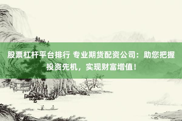 股票杠杆平台排行 专业期货配资公司：助您把握投资先机，实现财富增值！
