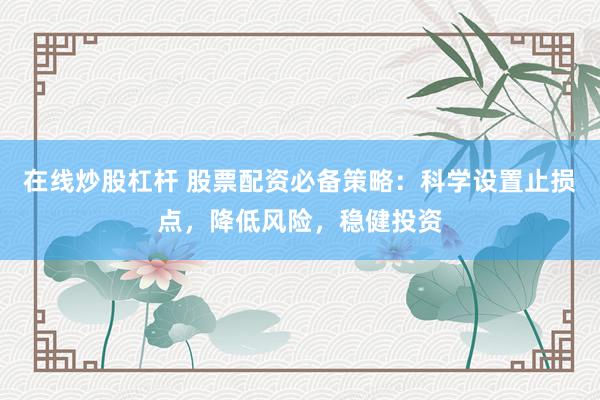 在线炒股杠杆 股票配资必备策略：科学设置止损点，降低风险，稳健投资