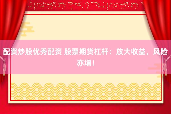 配资炒股优秀配资 股票期货杠杆：放大收益，风险亦增！